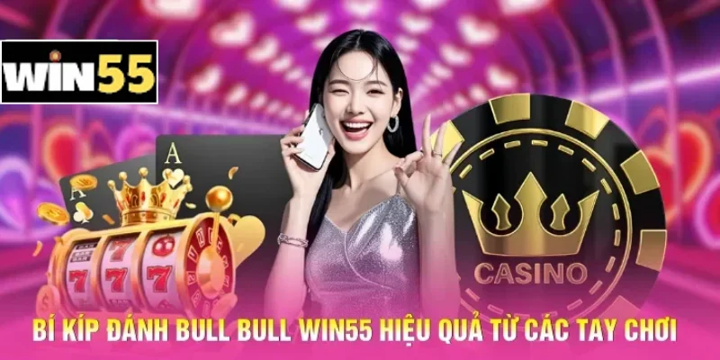 Bí kíp đánh Bull Bull Win55 hiệu quả từ các tay chơi