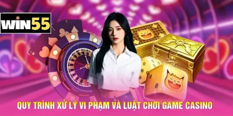 Luật Chơi Casino Win55 - Hệ Thống Quy Định Trực Tuyến 2 Quy trình xử lý vi phạm và luật chơi game Casino
