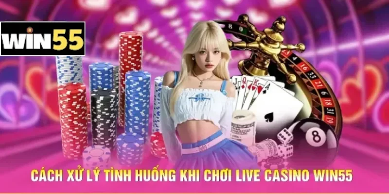 Cách xử lý tình huống khi chơi Live Casino Win55